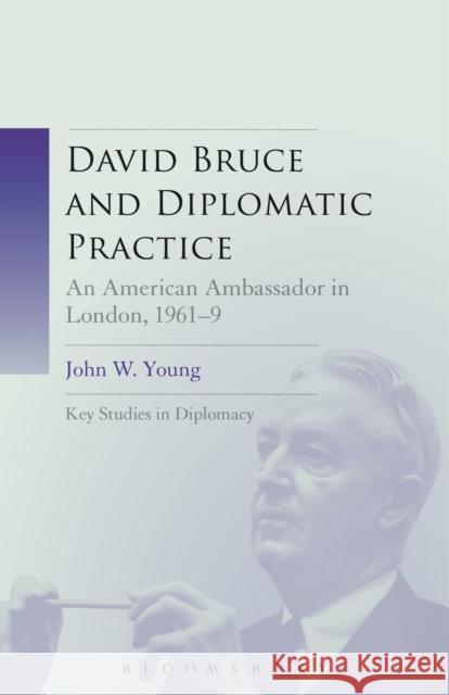 David Bruce and Diplomatic Practice: An American Ambassador in London, 1961-9 John W. Young Giles Scott-Smith J. Simon Rofe 9781501317743