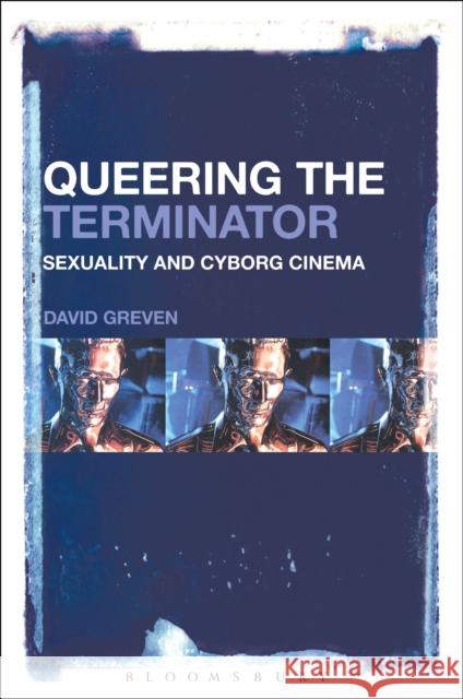 Queering the Terminator: Sexuality and Cyborg Cinema David Greven 9781501322341 Bloomsbury Academic