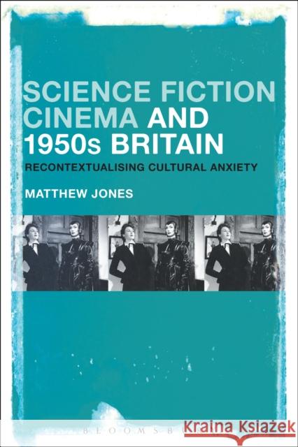 Science Fiction Cinema and 1950s Britain: Recontextualizing Cultural Anxiety Matthew Jones 9781501322532 Bloomsbury Academic