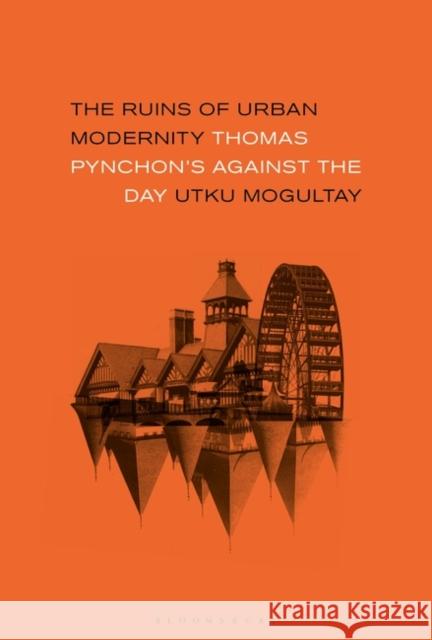 The Ruins of Urban Modernity: Thomas Pynchon's Against the Day Utku Mogultay 9781501339509