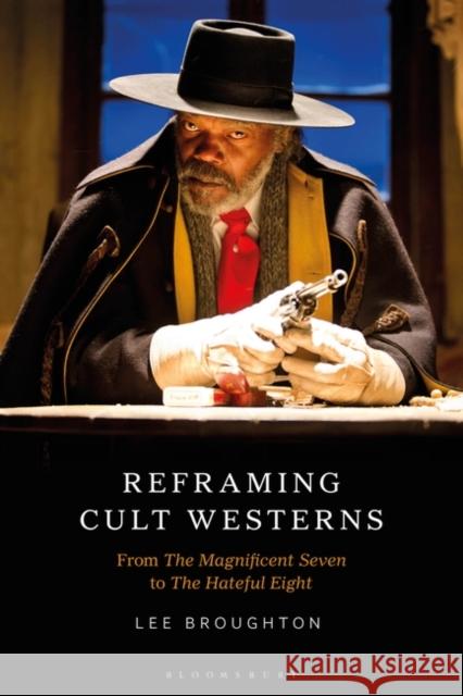 Reframing Cult Westerns: From the Magnificent Seven to the Hateful Eight Lee Broughton 9781501343490 Bloomsbury Academic
