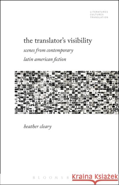 The Translator's Visibility: Scenes from Contemporary Latin American Fiction Heather Cleary Brian James Baer Michelle Woods 9781501353697