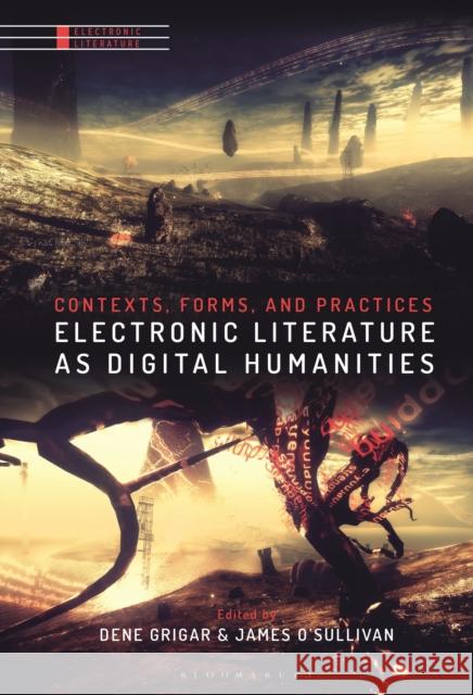 Electronic Literature as Digital Humanities: Contexts, Forms, and Practices Dene Grigar James O'Sullivan 9781501373893 Bloomsbury Academic