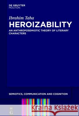 Heroizability: An Anthroposemiotic Theory of Literary Characters Ibrahim Taha 9781501510816 De Gruyter