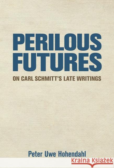 Perilous Futures: On Carl Schmitt's Late Writings Peter Uwe Hohendahl 9781501726545