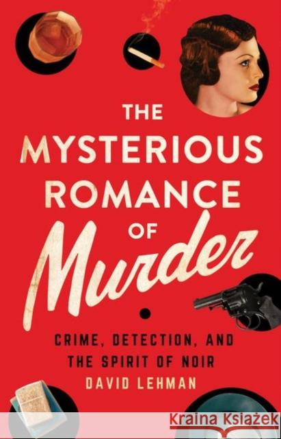 The Mysterious Romance of Murder: Crime, Detection, and the Spirit of Noir David Lehman 9781501763625