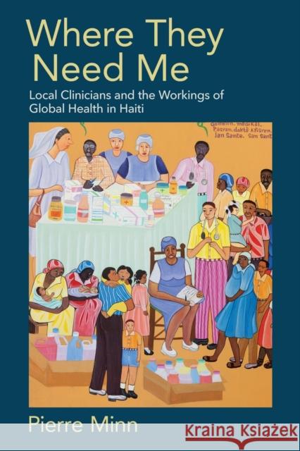 Where They Need Me: Local Clinicians and the Workings of Global Health in Haiti Pierre Minn 9781501763854