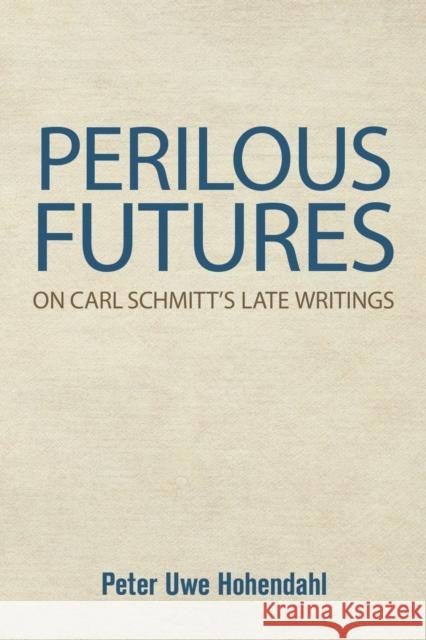 Perilous Futures: On Carl Schmitt's Late Writings Peter Uwe Hohendahl 9781501764585