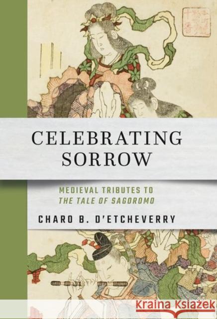Celebrating Sorrow: Medieval Tributes to the Tale of Sagoromo D'Etcheverry, Charo B. 9781501764776 Cornell East Asia Series