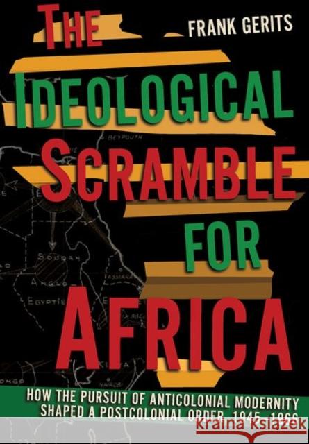 The Ideological Scramble for Africa: How the Pursuit of Anticolonial Modernity Shaped a Postcolonial Order, 1945-1966 Frank Gerits 9781501767913 Cornell University Press