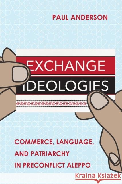 Exchange Ideologies: Commerce, Language, and Patriarchy in Preconflict Aleppo Anderson, Paul 9781501768309 Cornell University Press