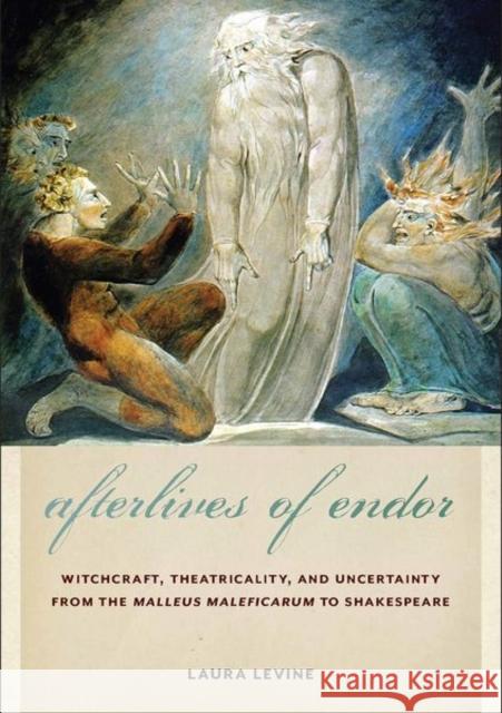 Afterlives of Endor: Witchcraft, Theatricality, and Uncertainty from the Malleus Maleficarum to Shakespeare Laura Levine 9781501772085
