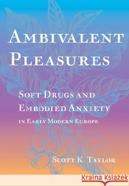 Ambivalent Pleasures: Soft Drugs and Embodied Anxiety in Early Modern Europe Scott K. Taylor 9781501775468 Cornell University Press