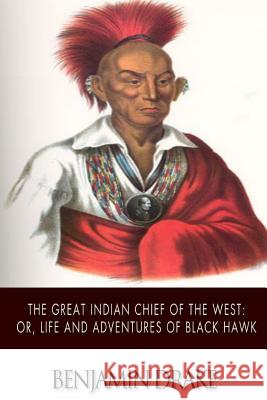 The Great Indian Chief of the West: or, Life and Adventures of Black Hawk Drake, Benjamin 9781502338792