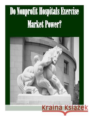 Do Nonprofit Hospitals Exercise Market Power? Federal Trade Commission 9781502375667 Createspace