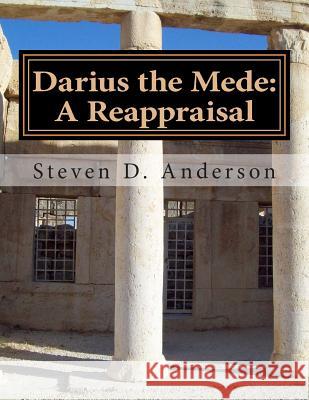 Darius the Mede: A Reappraisal Steven D. Anderson 9781502390387
