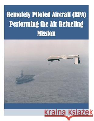 Remotely Piloted Aircraft (RPA) Performing the Air Refueling Mission Air Force Institute of Technology 9781502477507