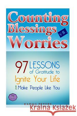 Counting Blessings vs. Worries: 97 Lessons of Gratitude to Ignite Your Life and Make People Like You Karma Peters 9781502569554 Createspace