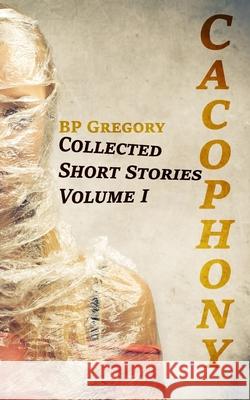 Cacophony: Collected Short Stories Volume One Bp Gregory 9781502577528 Createspace Independent Publishing Platform