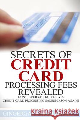 Secrets of Credit Card Processing Fees Revealed: Don't Ever Get Duped by a Credit Card Processing Salesperson Again! Gingergaye Hollowell Jennifer-Crystal Johnson 9781502584038