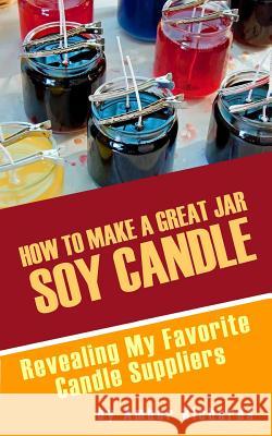 How to Make A Great Soy Jar Candle: Revealing My Favorite Candle Suppliers Richards, Amber 9781502700056 Createspace