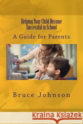 Helping Your Child Become Successful in School: A Guide for Parents Bruce Johnson 9781502723802