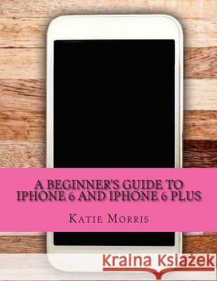 A Beginner's Guide to iPhone 6 and iPhone 6 Plus: (Or iPhone 4s, iPhone 5, iPhone 5c, iPhone 5s with iOS 8) Gadchick 9781502725820
