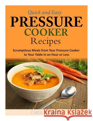 Quick and Easy Pressure Cooker Recipes: Scrumptious Meals from Your Pressure Cooker to Your Table in an Hour or Less Carol Simmons 9781502743282 Createspace
