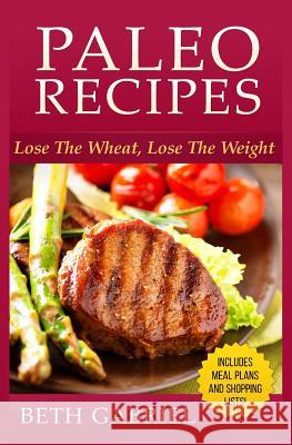 Paleo Recipes Lose The Wheat, Lose The Weight: Clean Eating, Gluten Free, Wheat Free, Weight Loss, Sugar Free Gabriel, Beth 9781502789020 Createspace