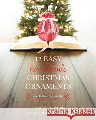 12 Easy Handmade Christmas Ornaments: A Collection Of Tutorials Wohlwend, Jessi 9781502793294 Createspace