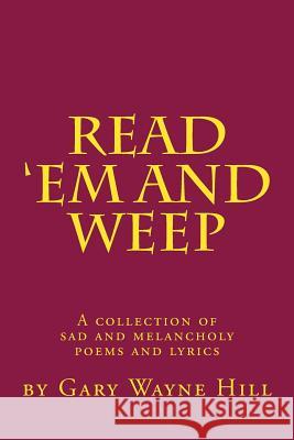 Read 'Em And Weep: A collection of sad and melancholy poems and lyrics Hill, Gary Wayne 9781502802460