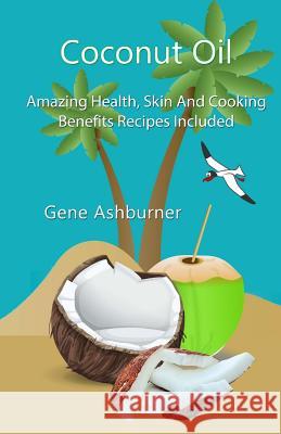 Coconut Oil: Amazing Health, Skin And Cooking Benefits - Recipes Included Ashburner, Gene 9781502835789