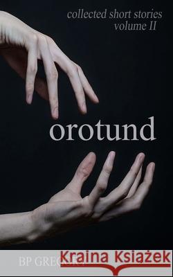 Orotund: Collected Short Stories Volume Two Bp Gregory 9781502889447 Createspace Independent Publishing Platform