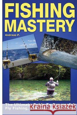Fishing Mastery: The Ultimate Guide to Successful Fly Fishing, Casting, and Trolling! Andreas P 9781502894038
