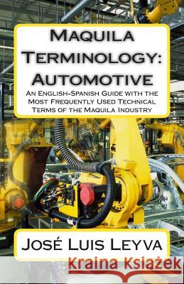 Maquila Terminology: Automotive: An English-Spanish Guide with the Most Frequently Used Technical Terms of the Maquila Industry Jose Luis Leyva Roberto Gutierrez Pablo M. Jurado 9781502897503 Createspace