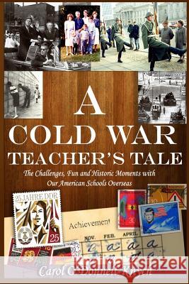 A Cold War Teacher's Tale: The Challenges, Fun and Historic Moments with Our American Schools Overseas Carol O'Donnell-Knych 9781502903570 Createspace