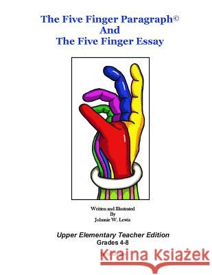 The Five Finger Paragraph(c) and The Five Finger Essay: Upper Elem., Teach. Ed.: Upper Elementary (Grades 4-8) Teacher Edition Lewis, Johnnie W. 9781502918512
