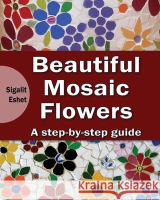 Beautiful Mosaic Flowers - A step-by-step guide Eshet, Sigalit 9781502940858 Createspace