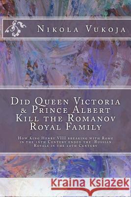 Did Queen Victoria & Prince Albert Kill the Romanov Royal Family: How King Henry VIII breaking with Rome in the 16th Century ended the Russian Royals Vukoja, Nikola 9781502998989 Createspace