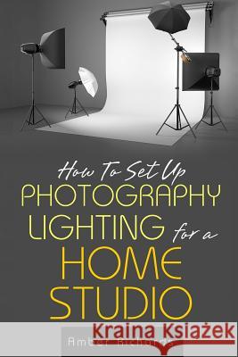 How to Set Up Photography Lighting for a Home Studio Amber Richards 9781503003873 Createspace