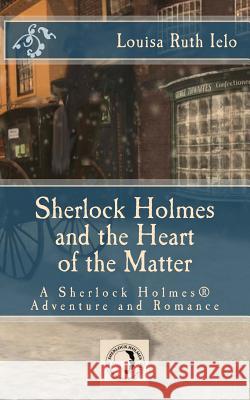 Sherlock Holmes and the Heart of the Matter: A Sherlock Holmes Adventure and Romance Louisa Ruth Ielo 9781503005112 Createspace