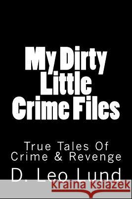 My Dirty Little Crime Files: True Tales Of Crime & Revenge Lund, D. Leo 9781503010345 Createspace