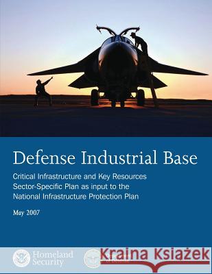 Defense Industrial Base: Critical Infrastructure and Key Resources Sector-Specific Plan as input to the National Infrastructure Protection Plan U. S. Department of Homeland Security 9781503022324