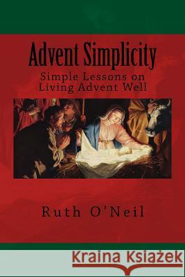 Advent Simplicity: Simple Lessons on Living Advent Well Ruth O'Neil 9781503050433 Createspace