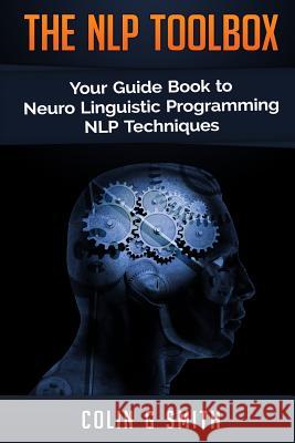 The NLP Toolbox: Your Guide Book to Neuro Linguistic Programming NLP Techniques Smith, Colin G. 9781503090972 Createspace