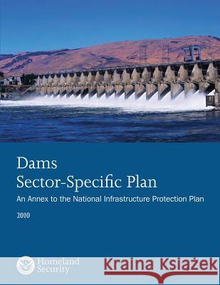 Dams Sector-Specific Plan: An Annex to the National Infrastructure Protection Plan 2010 U. S. Department of Homeland Security 9781503135239