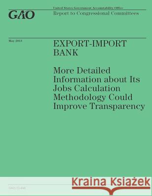 Export-Import Bank: More Detailed Information about Its Jobs Calculation Methodology Could Improve Transparency Government Accountability Office 9781503136533