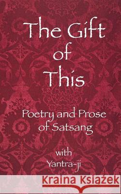 The Gift of This: The Poetry and Prose of satsang with Yantra-ji Yantra-Ji 9781503162334 Createspace