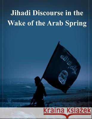 Jihadi Discourse in the Wake of the Arab Spring U. S. Military Academy 9781503189454 Createspace