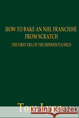 How To Bake an NHL Franchise From Scratch: The First Era of the Minnesota Wild Lynn, Tom 9781503226753